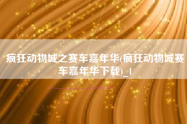 疯狂动物城之赛车嘉年华(疯狂动物城赛车嘉年华下载)_1