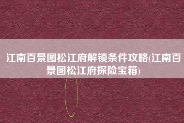 江南百景图松江府解锁条件攻略(江南百景图松江府探险宝箱)