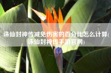 诛仙封神传减免伤害的百分比怎么计算(诛仙封神传手游官网)