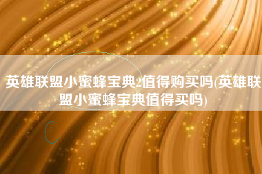 英雄联盟小蜜蜂宝典2值得购买吗(英雄联盟小蜜蜂宝典值得买吗)