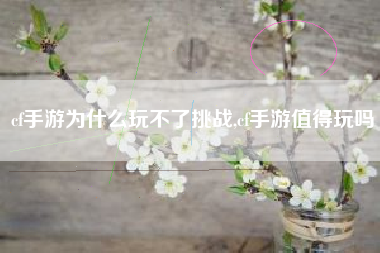 cf手游为什么玩不了挑战,cf手游值得玩吗