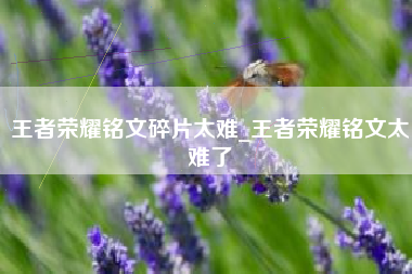 王者荣耀铭文碎片太难_王者荣耀铭文太难了