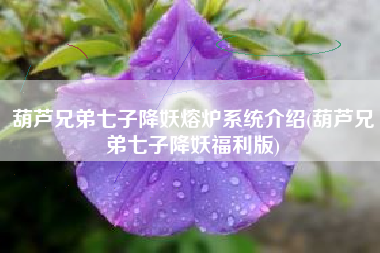 葫芦兄弟七子降妖熔炉系统介绍(葫芦兄弟七子降妖福利版)
