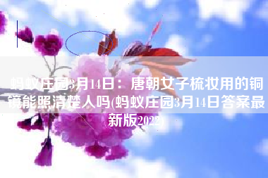 蚂蚁庄园3月14日：唐朝女子梳妆用的铜镜能照清楚人吗(蚂蚁庄园3月14日答案最新版2022)