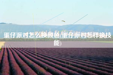 蛋仔派对怎么换颜色(蛋仔派对怎样换技能)