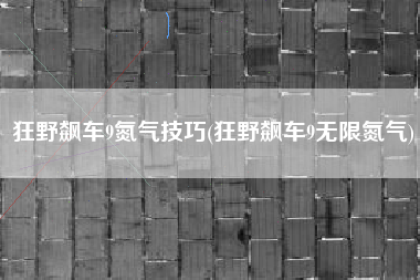 狂野飙车9氮气技巧(狂野飙车9无限氮气)