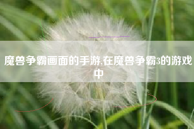 魔兽争霸画面的手游,在魔兽争霸3的游戏中