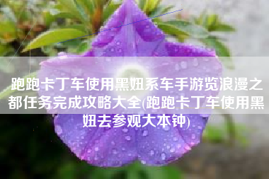 跑跑卡丁车使用黑妞系车手游览浪漫之都任务完成攻略大全(跑跑卡丁车使用黑妞去参观大本钟)