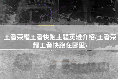 王者荣耀王者快跑主题英雄介绍(王者荣耀王者快跑在哪里)