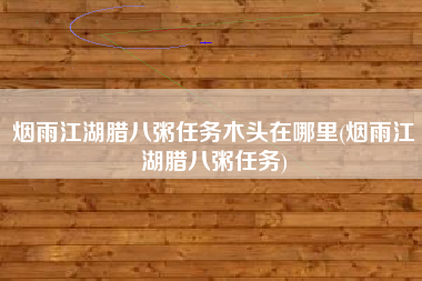 烟雨江湖腊八粥任务木头在哪里(烟雨江湖腊八粥任务)