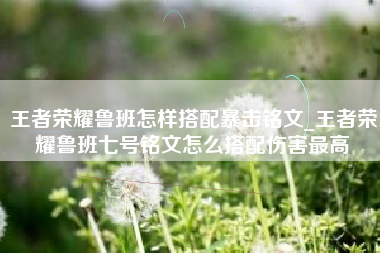 王者荣耀鲁班怎样搭配暴击铭文_王者荣耀鲁班七号铭文怎么搭配伤害最高