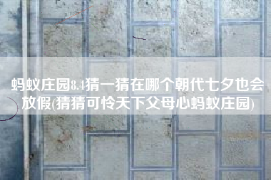 蚂蚁庄园8.4猜一猜在哪个朝代七夕也会放假(猜猜可怜天下父母心蚂蚁庄园)