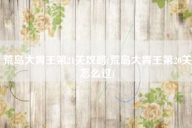 荒岛大胃王第21关攻略(荒岛大胃王第20关怎么过)
