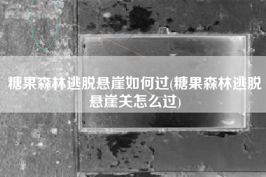糖果森林逃脱悬崖如何过(糖果森林逃脱悬崖关怎么过)