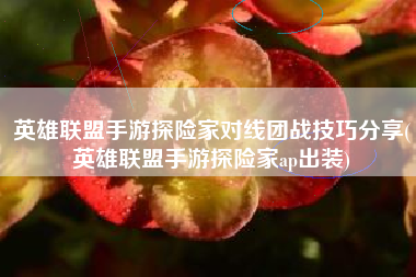英雄联盟手游探险家对线团战技巧分享(英雄联盟手游探险家ap出装)