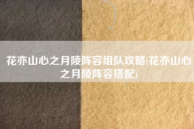 花亦山心之月陵阵容组队攻略(花亦山心之月陵阵容搭配)
