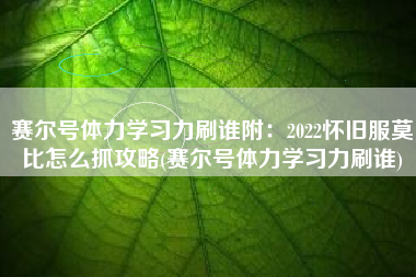 赛尔号体力学习力刷谁附：2022怀旧服莫比怎么抓攻略(赛尔号体力学习力刷谁)