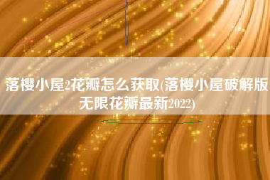 落樱小屋2花瓣怎么获取(落樱小屋破解版无限花瓣最新2022)