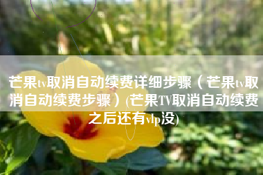 芒果tv取消自动续费详细步骤（芒果tv取消自动续费步骤）(芒果TV取消自动续费之后还有vlp没)