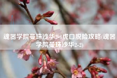 魂器学院曼珠沙华2-1虎口脱险攻略(魂器学院曼珠沙华2-2)