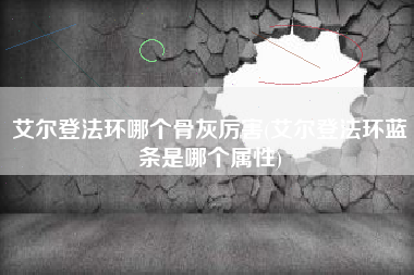 艾尔登法环哪个骨灰厉害(艾尔登法环蓝条是哪个属性)