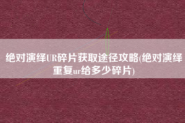 绝对演绎UR碎片获取途径攻略(绝对演绎重复ur给多少碎片)