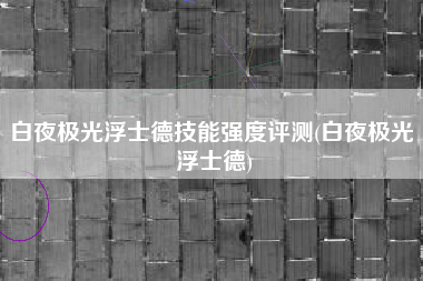 白夜极光浮士德技能强度评测(白夜极光 浮士德)