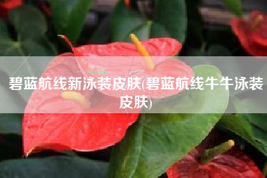 碧蓝航线新泳装皮肤(碧蓝航线牛牛泳装皮肤)
