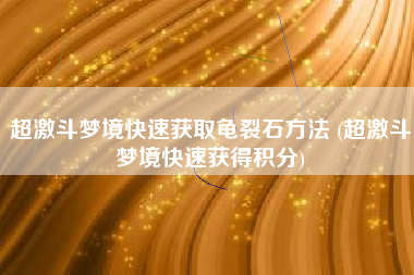 超激斗梦境快速获取龟裂石方法 (超激斗梦境快速获得积分)