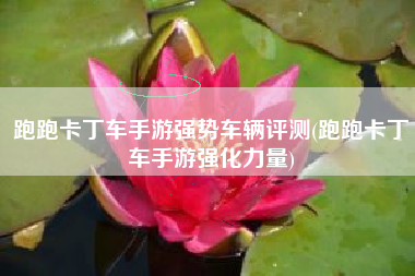 跑跑卡丁车手游强势车辆评测(跑跑卡丁车手游强化力量)