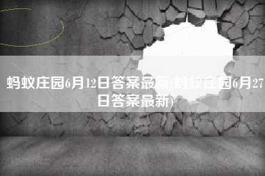 蚂蚁庄园6月12日答案最新(蚂蚁庄园6月27日答案最新)
