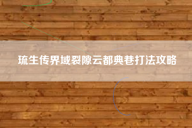 琉生传界域裂隙云都典巷打法攻略