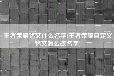 王者荣耀铭文什么名字(王者荣耀自定义铭文怎么改名字)