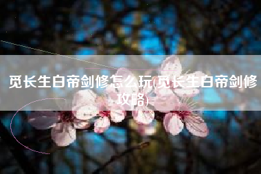 觅长生白帝剑修怎么玩(觅长生白帝剑修攻略)