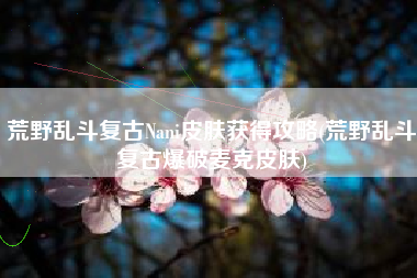 荒野乱斗复古Nani皮肤获得攻略(荒野乱斗复古爆破麦克皮肤)