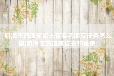 航海王热血航线去看看老朋友任务怎么做(航海王热血航线去钓鱼吧)