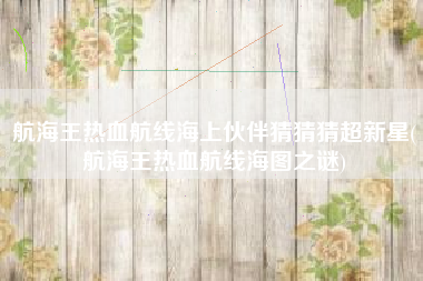 航海王热血航线海上伙伴猜猜猜超新星(航海王热血航线海图之谜)