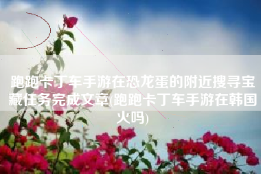 跑跑卡丁车手游在恐龙蛋的附近搜寻宝藏任务完成文章(跑跑卡丁车手游在韩国火吗)