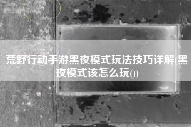 荒野行动手游黑夜模式玩法技巧详解(黑夜模式该怎么玩())