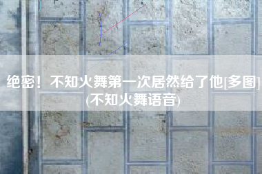 绝密！不知火舞第一次居然给了他[多图](不知火舞语音)
