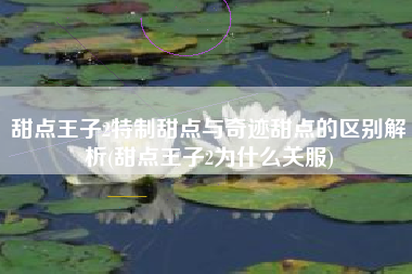 甜点王子2特制甜点与奇迹甜点的区别解析(甜点王子2为什么关服)