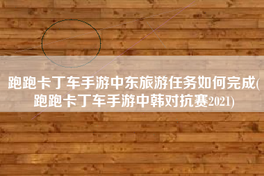 跑跑卡丁车手游中东旅游任务如何完成(跑跑卡丁车手游中韩对抗赛2021)