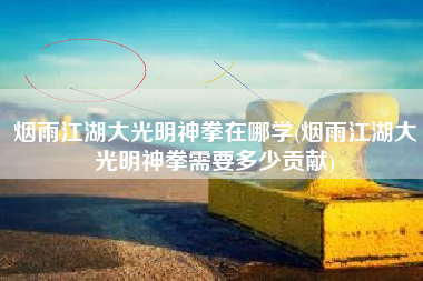 烟雨江湖大光明神拳在哪学(烟雨江湖大光明神拳需要多少贡献)