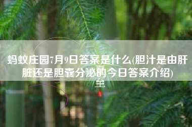 蚂蚁庄园7月9日答案是什么(胆汁是由肝脏还是胆囊分泌的今日答案介绍)