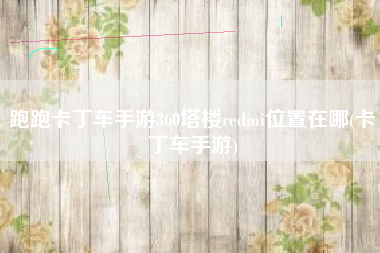 跑跑卡丁车手游360塔楼redmi位置在哪(卡丁车手游)