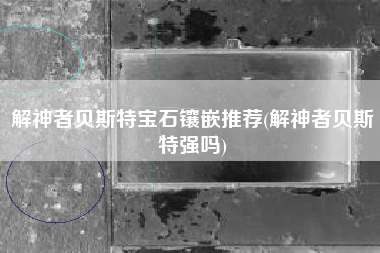 解神者贝斯特宝石镶嵌推荐(解神者贝斯特强吗)