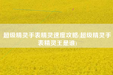 超级精灵手表精灵速度攻略(超级精灵手表精灵王是谁)