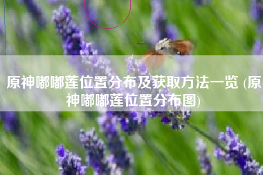 原神嘟嘟莲位置分布及获取方法一览 (原神嘟嘟莲位置分布图)