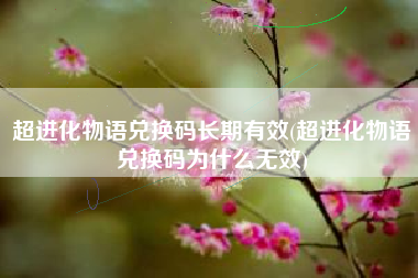 超进化物语兑换码长期有效(超进化物语兑换码为什么无效)