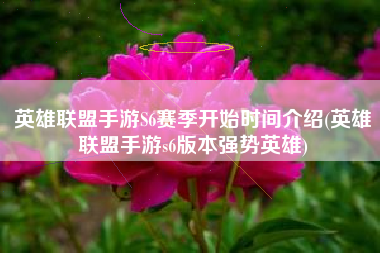 英雄联盟手游S6赛季开始时间介绍(英雄联盟手游s6版本强势英雄)